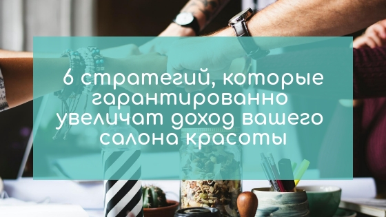 6 стратегий, которые гарантированно увеличат доход вашего салона красоты