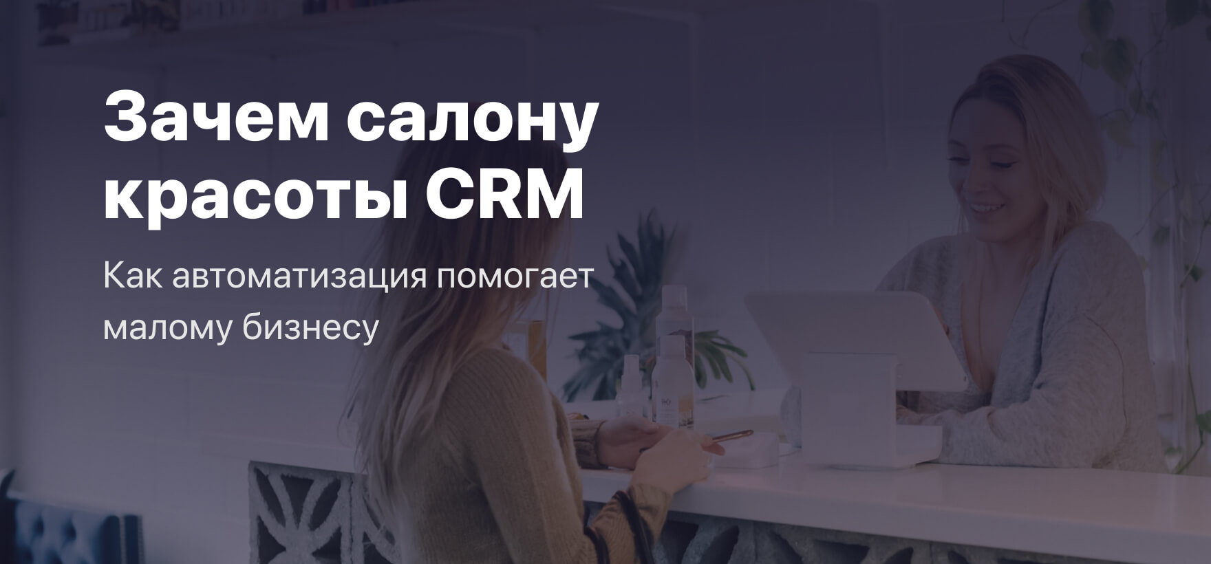 Зачем салону красоты CRM? Как автоматизация помогает малому бизнесу.