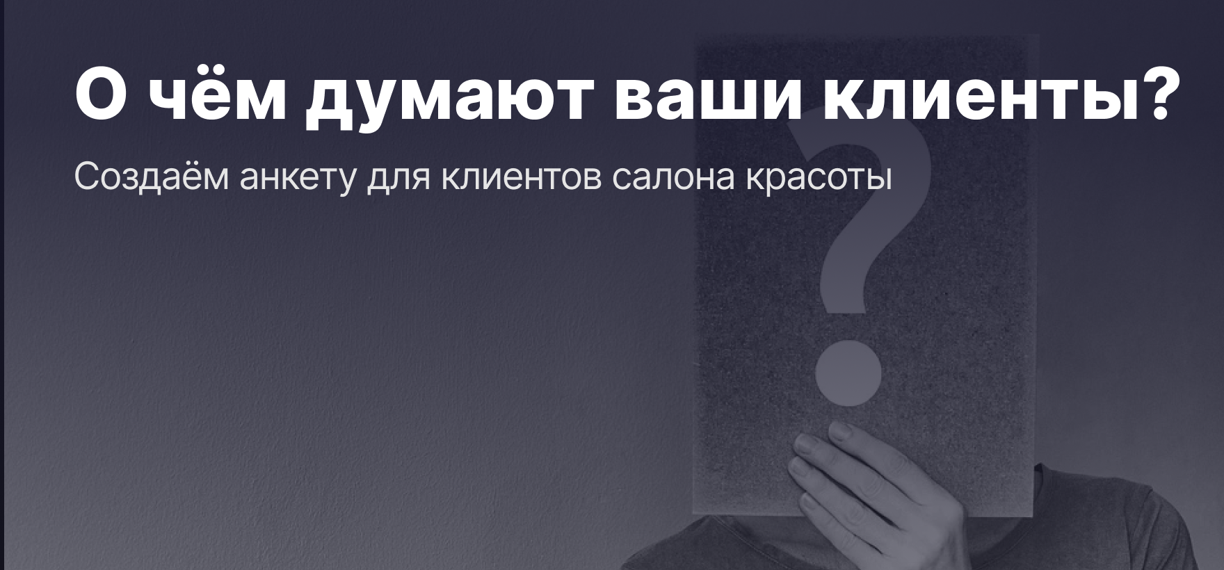 Узнайте, о чём думают ваши клиенты: создаём анкету для клиентов салона красоты